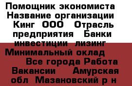 Помощник экономиста › Название организации ­ Кинг, ООО › Отрасль предприятия ­ Банки, инвестиции, лизинг › Минимальный оклад ­ 25 000 - Все города Работа » Вакансии   . Амурская обл.,Мазановский р-н